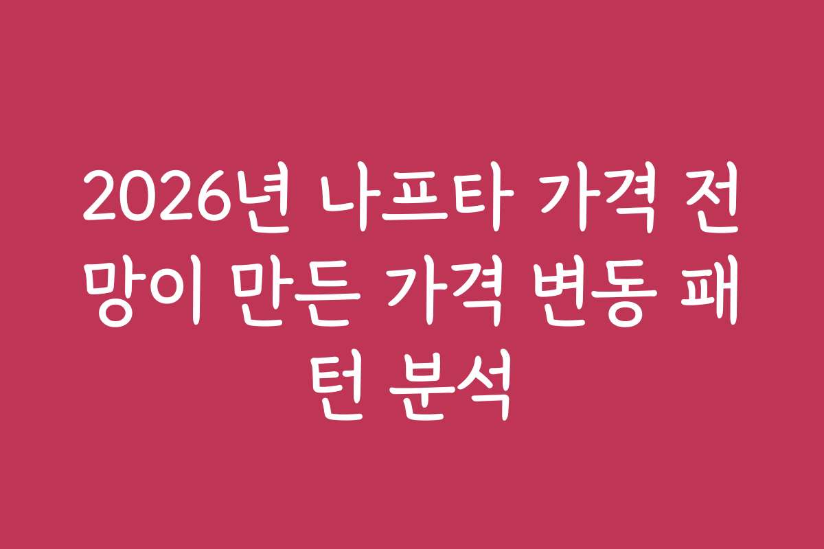 2026년 나프타 가격 전망이 만든 가격 변동 패턴 분석