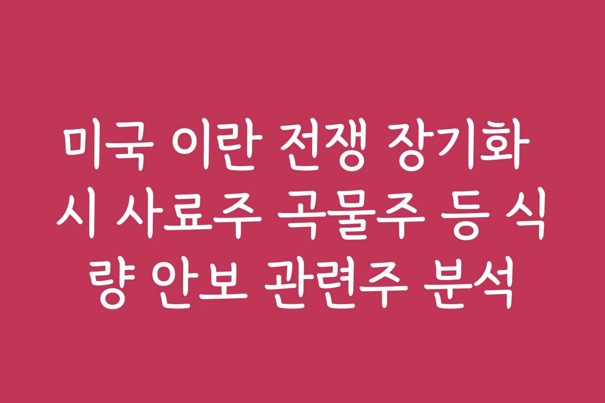 미국 이란 전쟁 장기화 시 사료주 곡물주 등 식량 안보 관련주 분석
