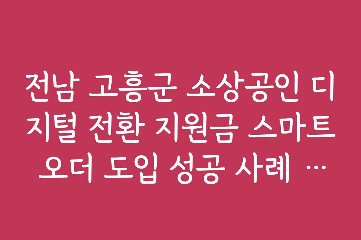 전남 고흥군 소상공인 디지털 전환 지원금 스마트 오더 도입 성공 사례 분석