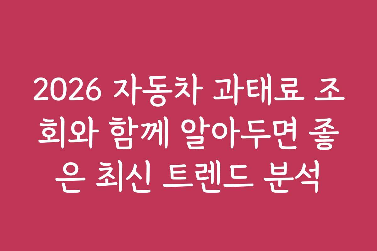 2026 자동차 과태료 조회와 함께 알아두면 좋은 최신 트렌드 분석