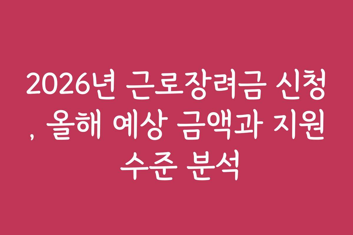2026년 근로장려금 신청, 올해 예상 금액과 지원 수준 분석
