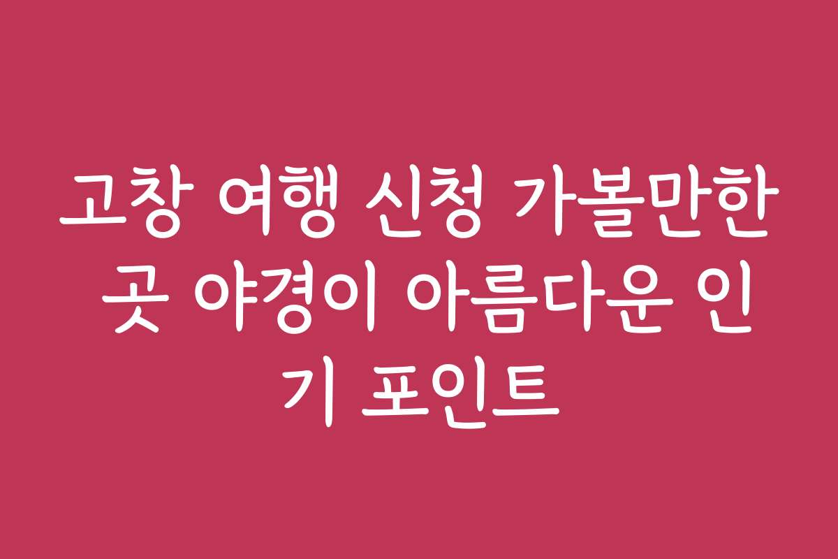 고창 여행 신청 가볼만한 곳 야경이 아름다운 인기 포인트