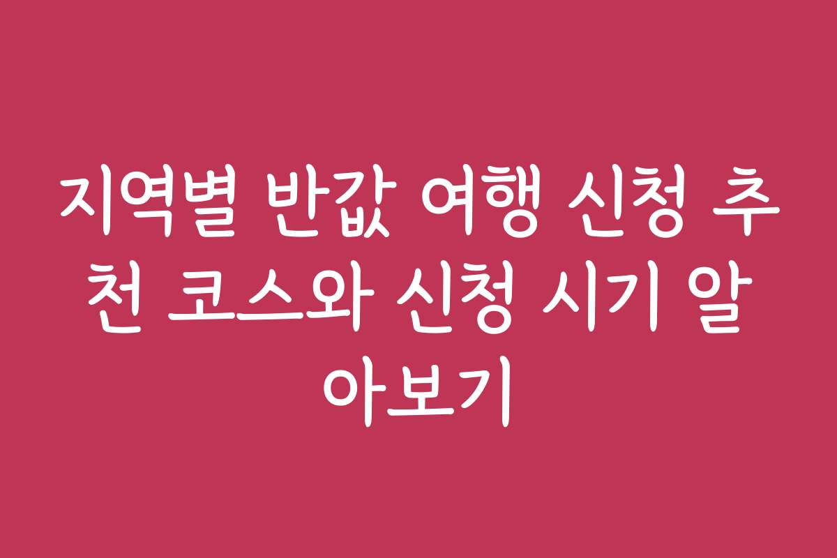 지역별 반값 여행 신청 추천 코스와 신청 시기 알아보기