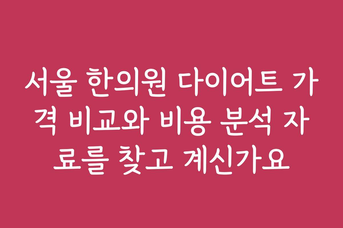 서울 한의원 다이어트 가격 비교와 비용 분석 자료를 찾고 계신가요