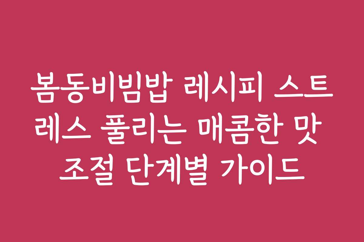 봄동비빔밥 레시피 스트레스 풀리는 매콤한 맛 조절 단계별 가이드