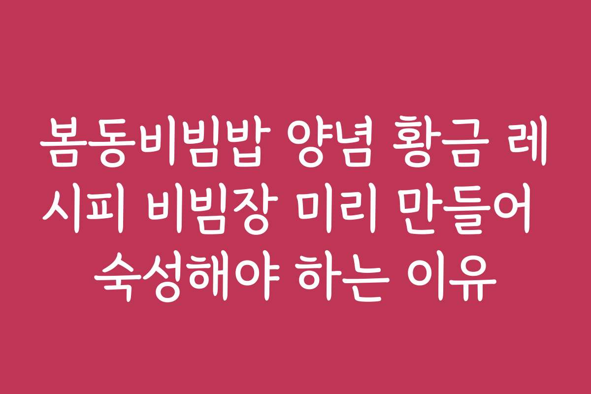 봄동비빔밥 양념 황금 레시피 비빔장 미리 만들어 숙성해야 하는 이유