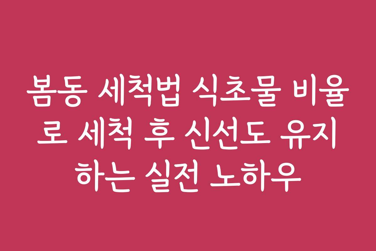봄동 세척법 식초물 비율로 세척 후 신선도 유지하는 실전 노하우