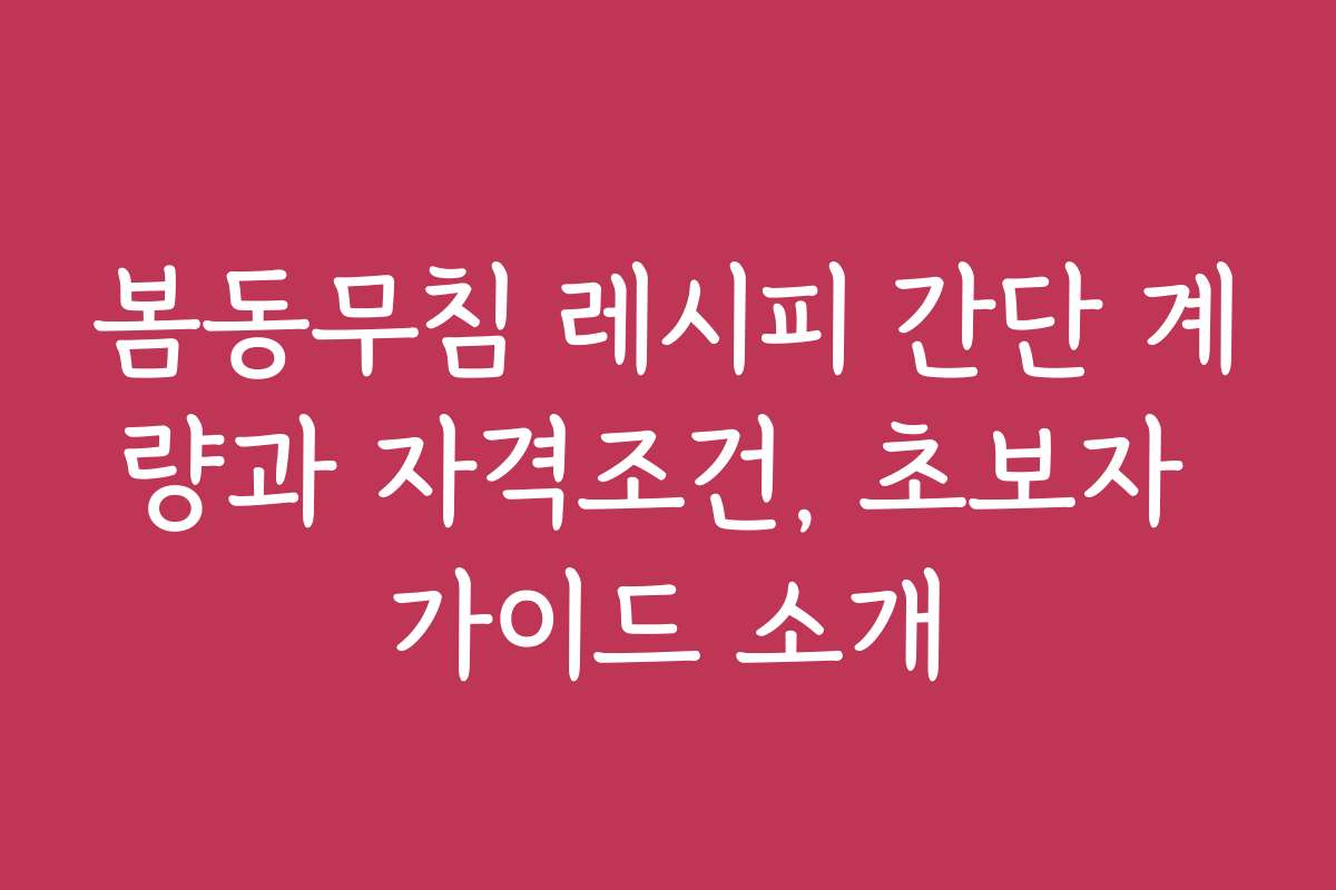 봄동무침 레시피 간단 계량과 자격조건, 초보자 가이드 소개