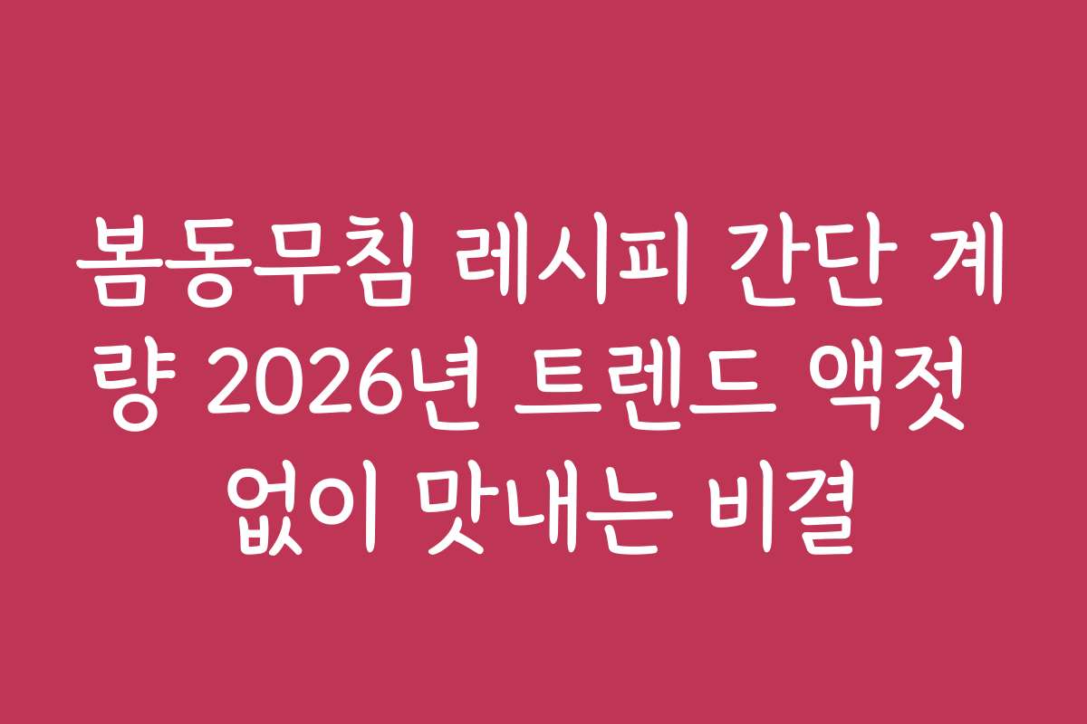 봄동무침 레시피 간단 계량 2026년 트렌드 액젓 없이 맛내는 비결