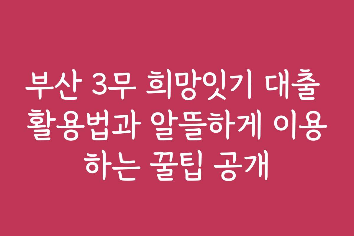 부산 3무 희망잇기 대출 활용법과 알뜰하게 이용하는 꿀팁 공개