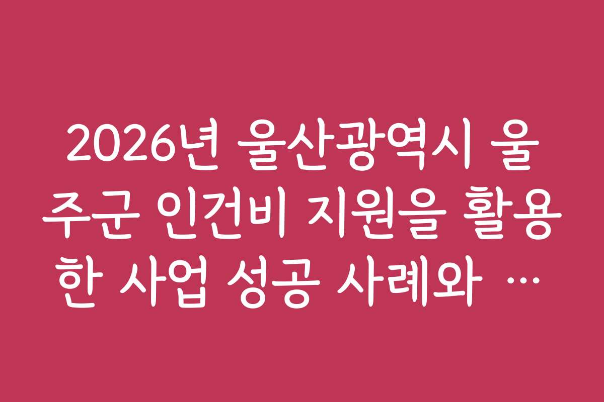 2026년 울산광역시 울주군 인건비 지원을 활용한 사업 성공 사례와 실무 경험담