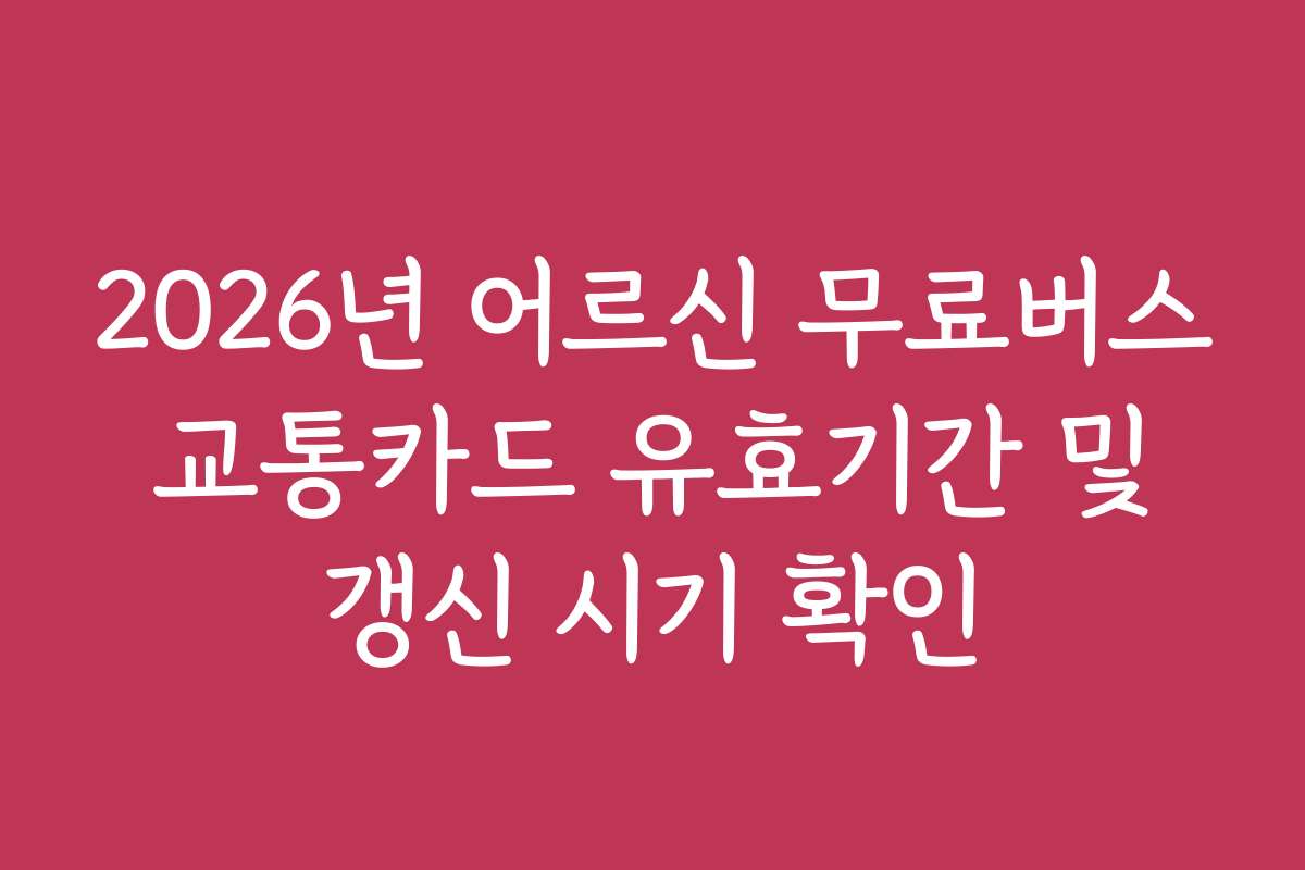 2026년 어르신 무료버스 교통카드 유효기간 및 갱신 시기 확인