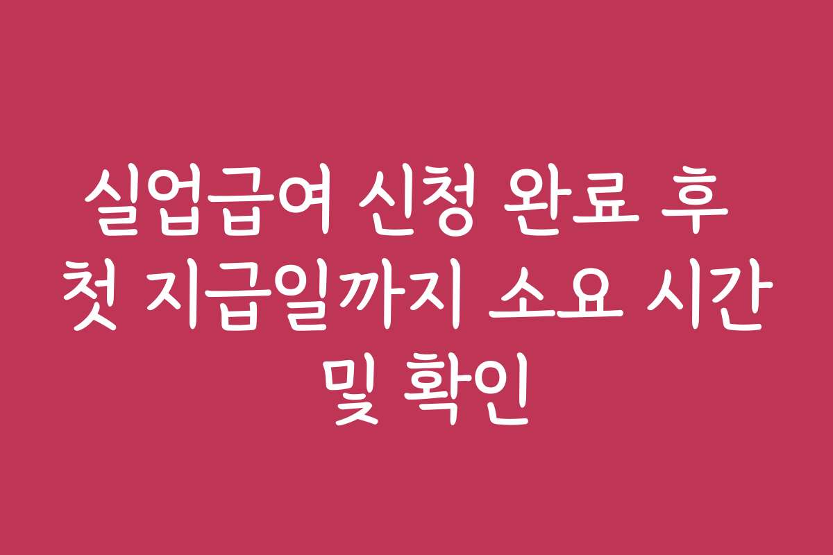 실업급여 신청 완료 후 첫 지급일까지 소요 시간 및 확인