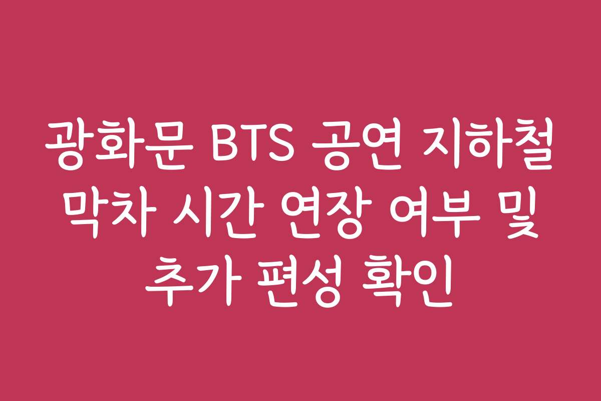 광화문 BTS 공연 지하철 막차 시간 연장 여부 및 추가 편성 확인