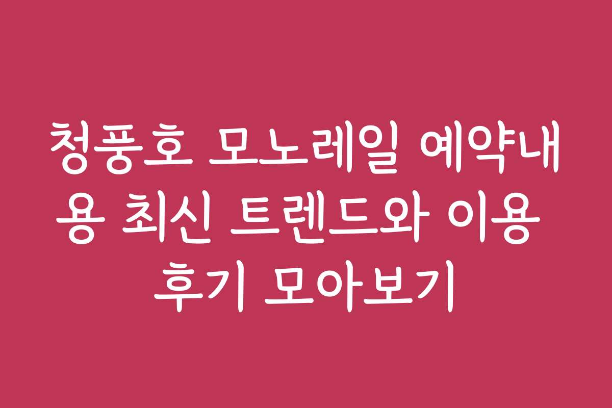 청풍호 모노레일 예약내용 최신 트렌드와 이용 후기 모아보기