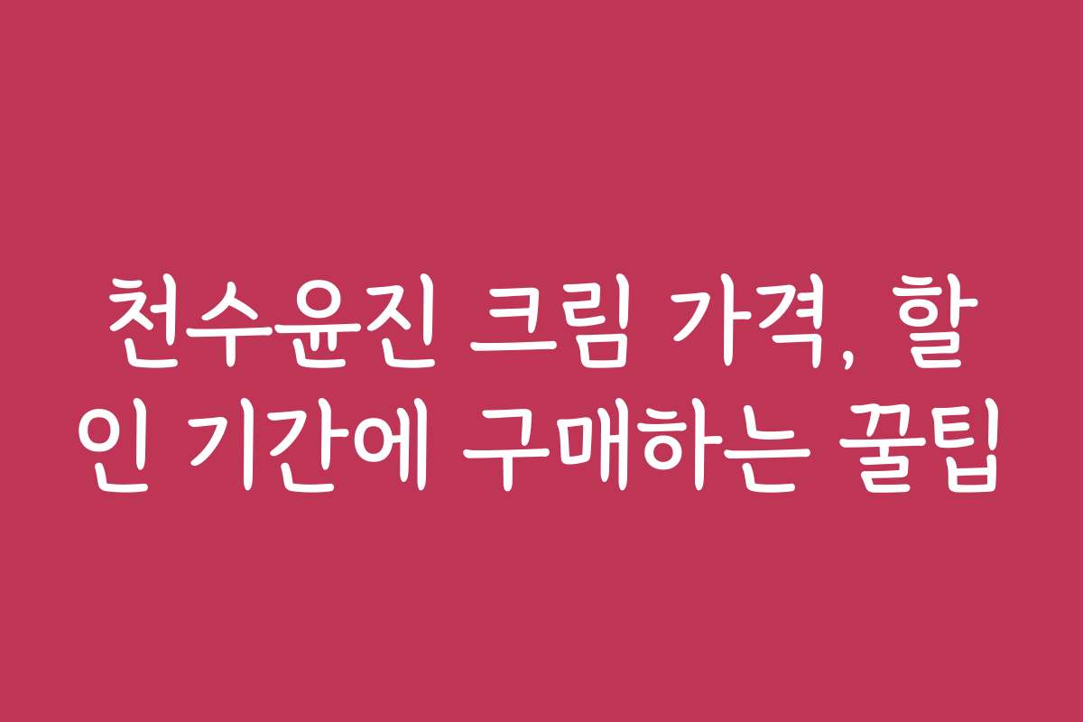 천수윤진 크림 가격, 할인 기간에 구매하는 꿀팁