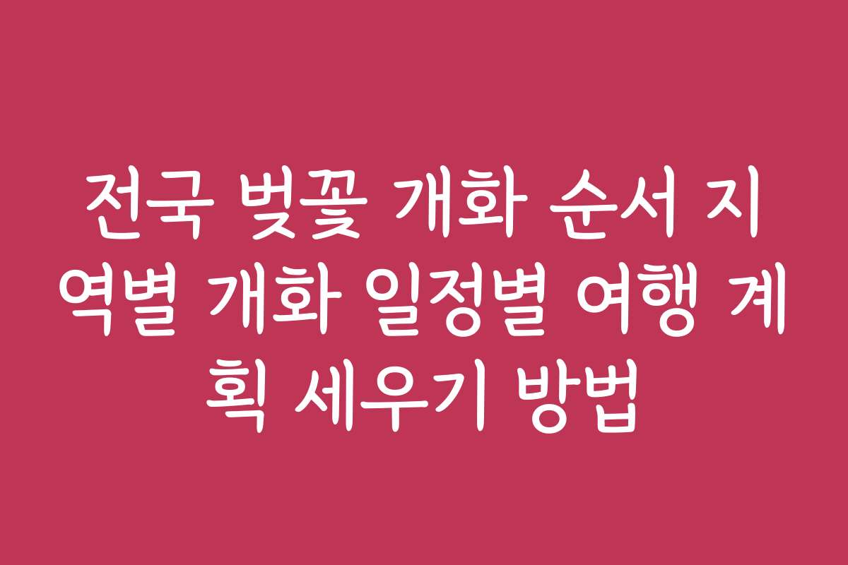전국 벚꽃 개화 순서 지역별 개화 일정별 여행 계획 세우기 방법