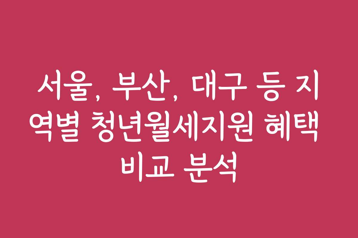 서울, 부산, 대구 등 지역별 청년월세지원 혜택 비교 분석