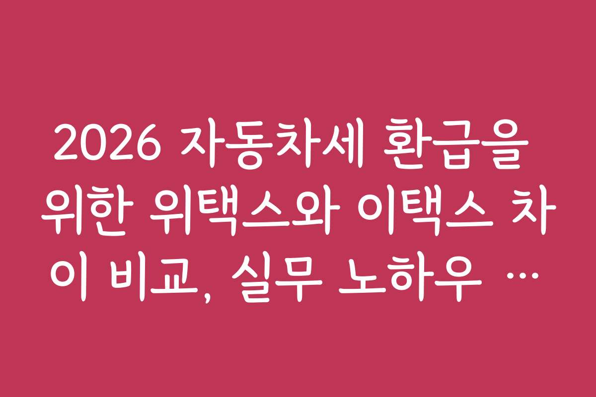 2026 자동차세 환급을 위한 위택스와 이택스 차이 비교, 실무 노하우 공개