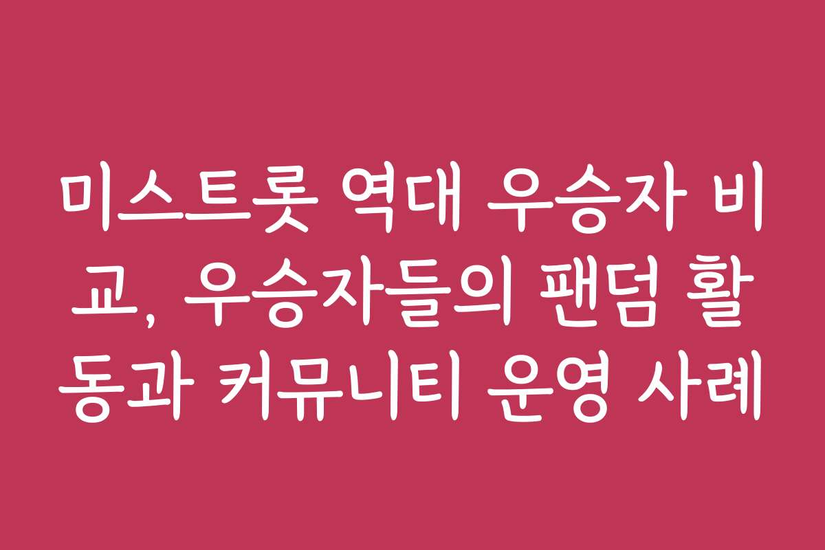 미스트롯 역대 우승자 비교, 우승자들의 팬덤 활동과 커뮤니티 운영 사례