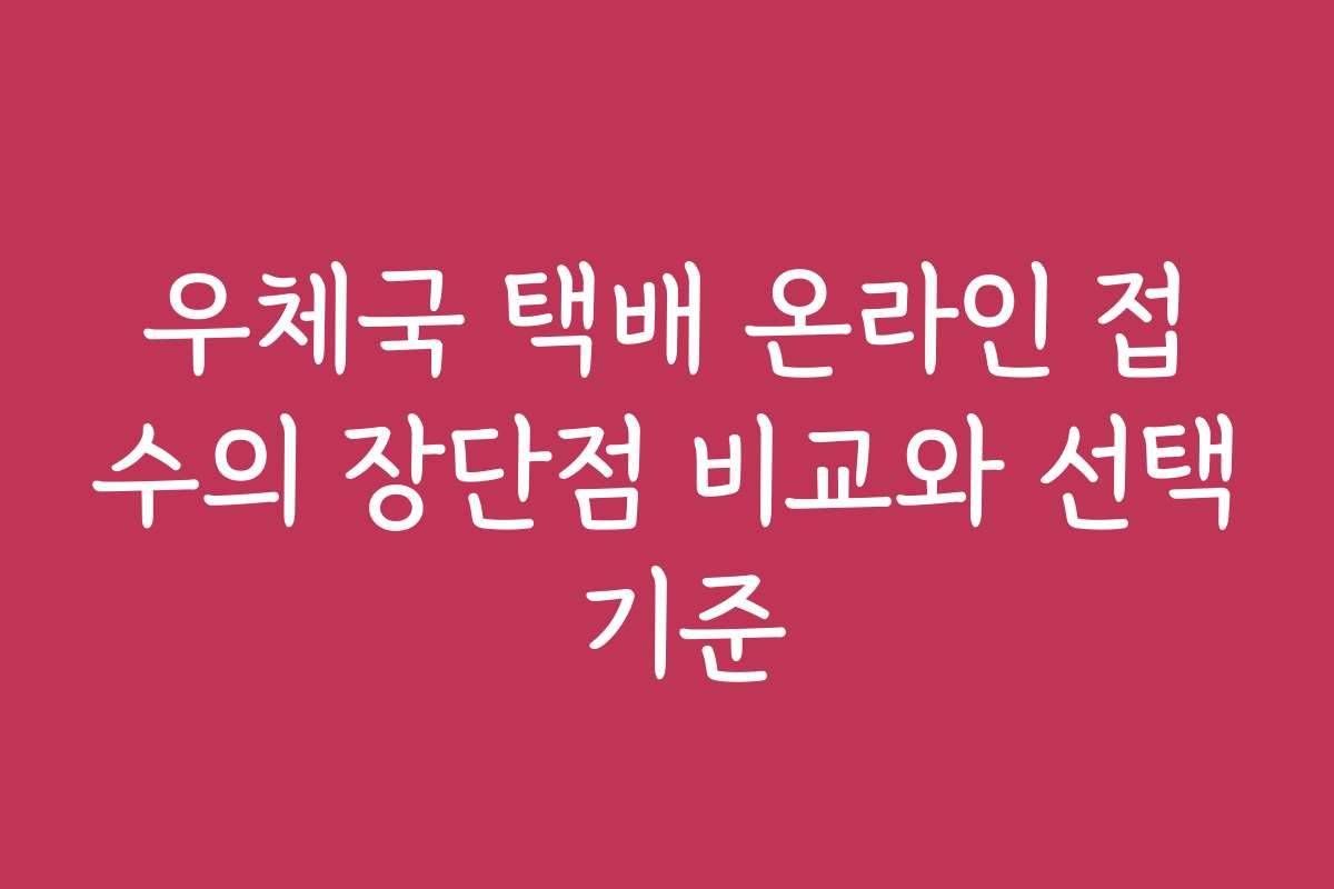 우체국 택배 온라인 접수의 장단점 비교와 선택 기준