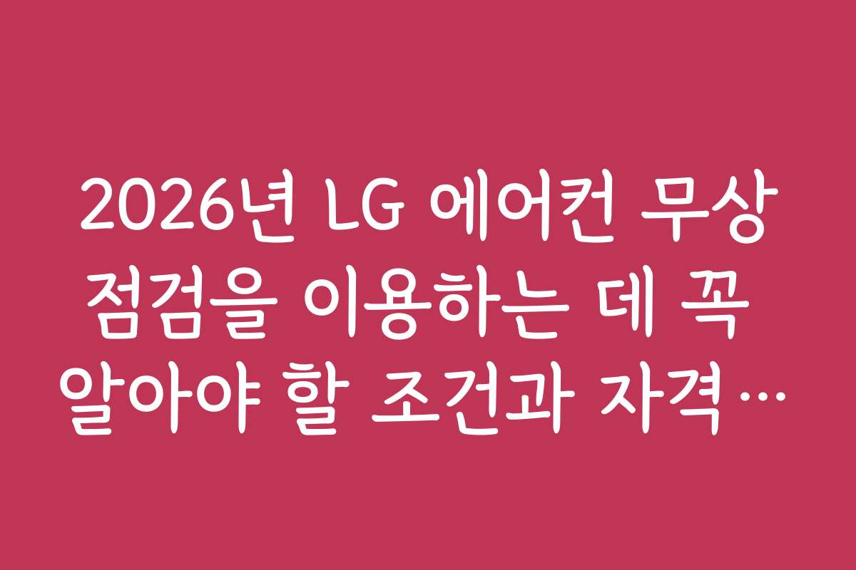 2026년 LG 에어컨 무상점검을 이용하는 데 꼭 알아야 할 조건과 자격 기준