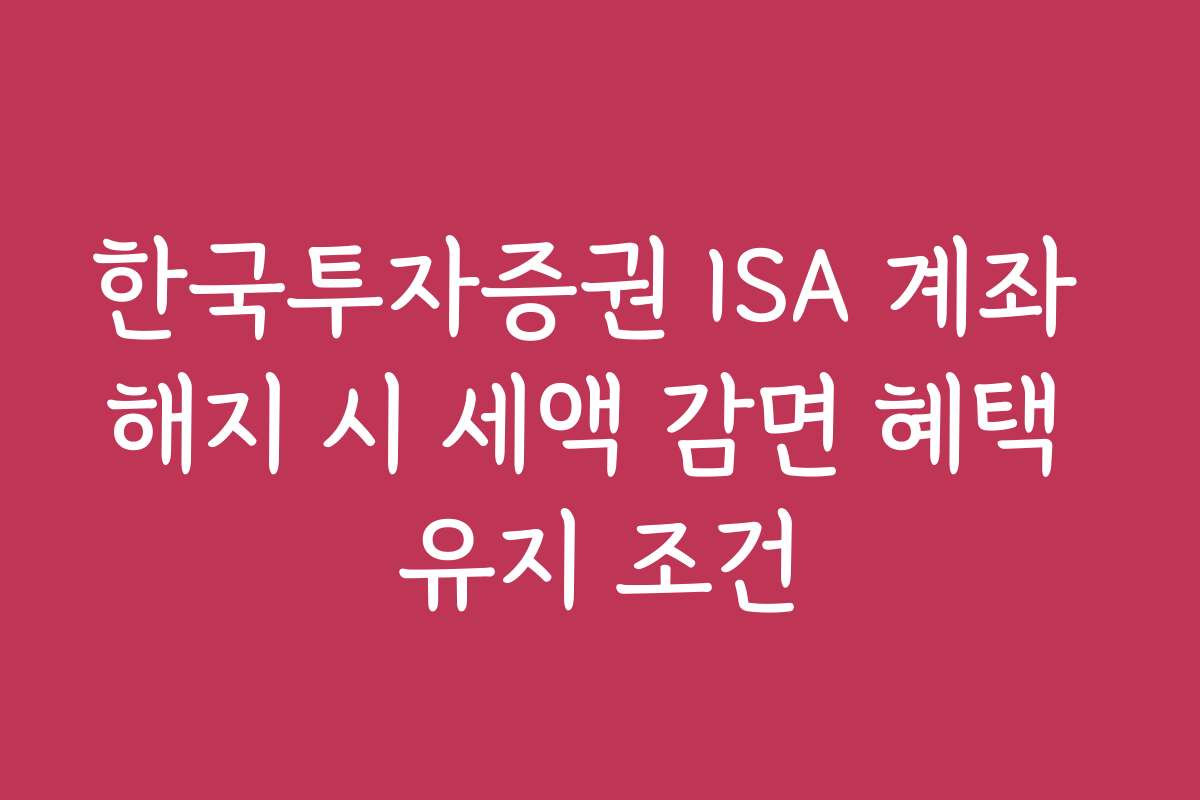 한국투자증권 ISA 계좌 해지 시 세액 감면 혜택 유지 조건