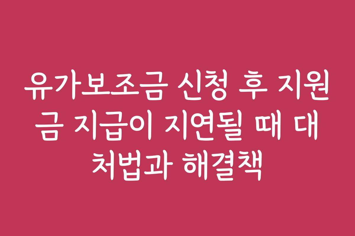 유가보조금 신청 후 지원금 지급이 지연될 때 대처법과 해결책