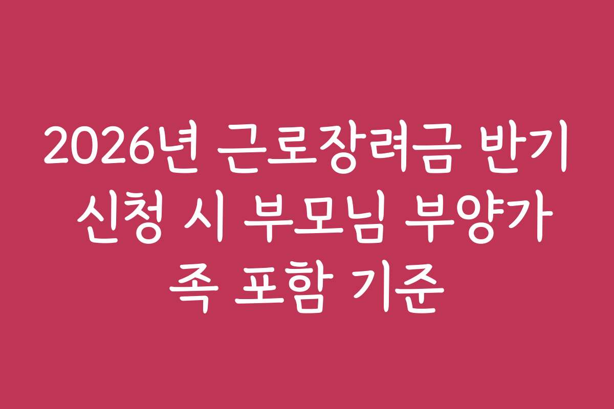 2026년 근로장려금 반기 신청 시 부모님 부양가족 포함 기준