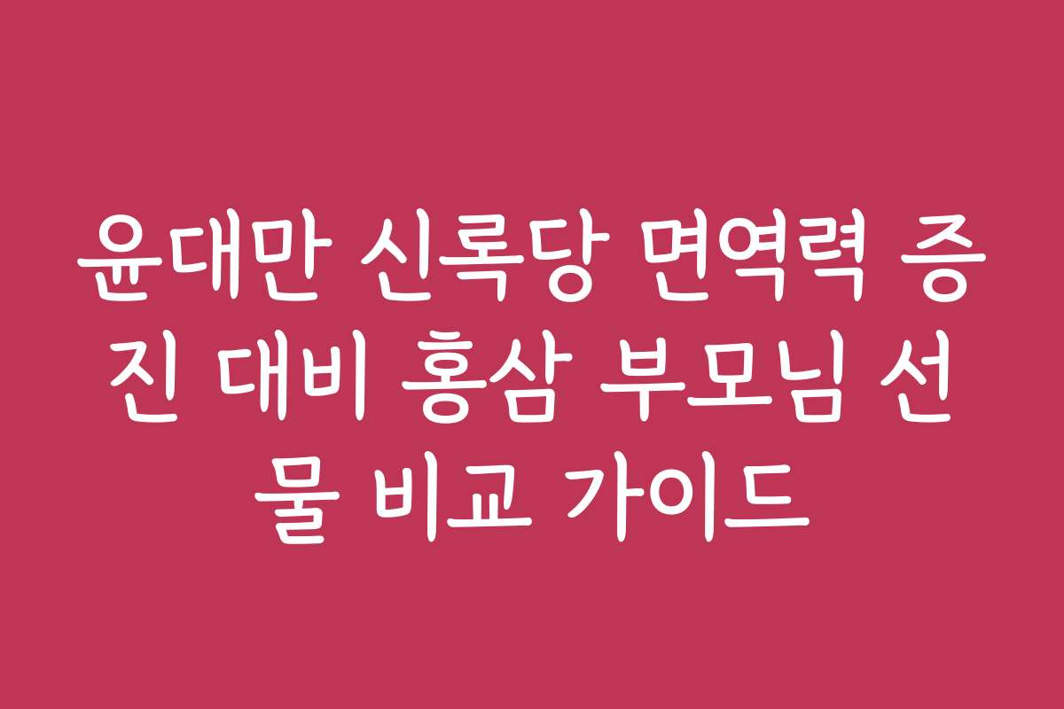 윤대만 신록당 면역력 증진 대비 홍삼 부모님 선물 비교 가이드