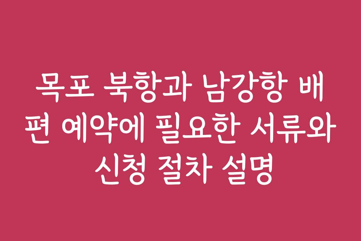 목포 북항과 남강항 배편 예약에 필요한 서류와 신청 절차 설명
