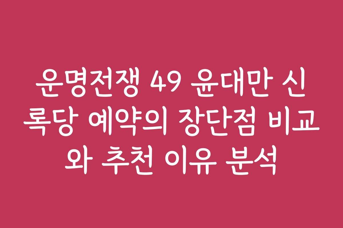 운명전쟁 49 윤대만 신록당 예약의 장단점 비교와 추천 이유 분석
