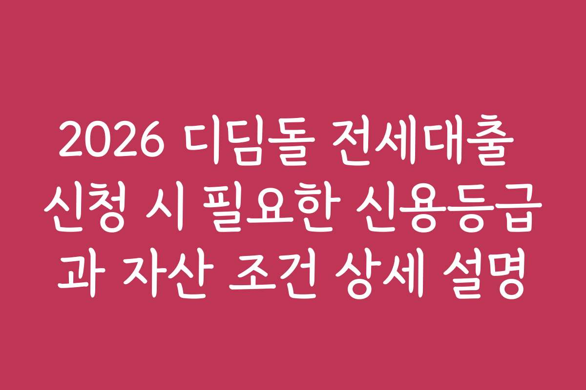 2026 디딤돌 전세대출 신청 시 필요한 신용등급과 자산 조건 상세 설명