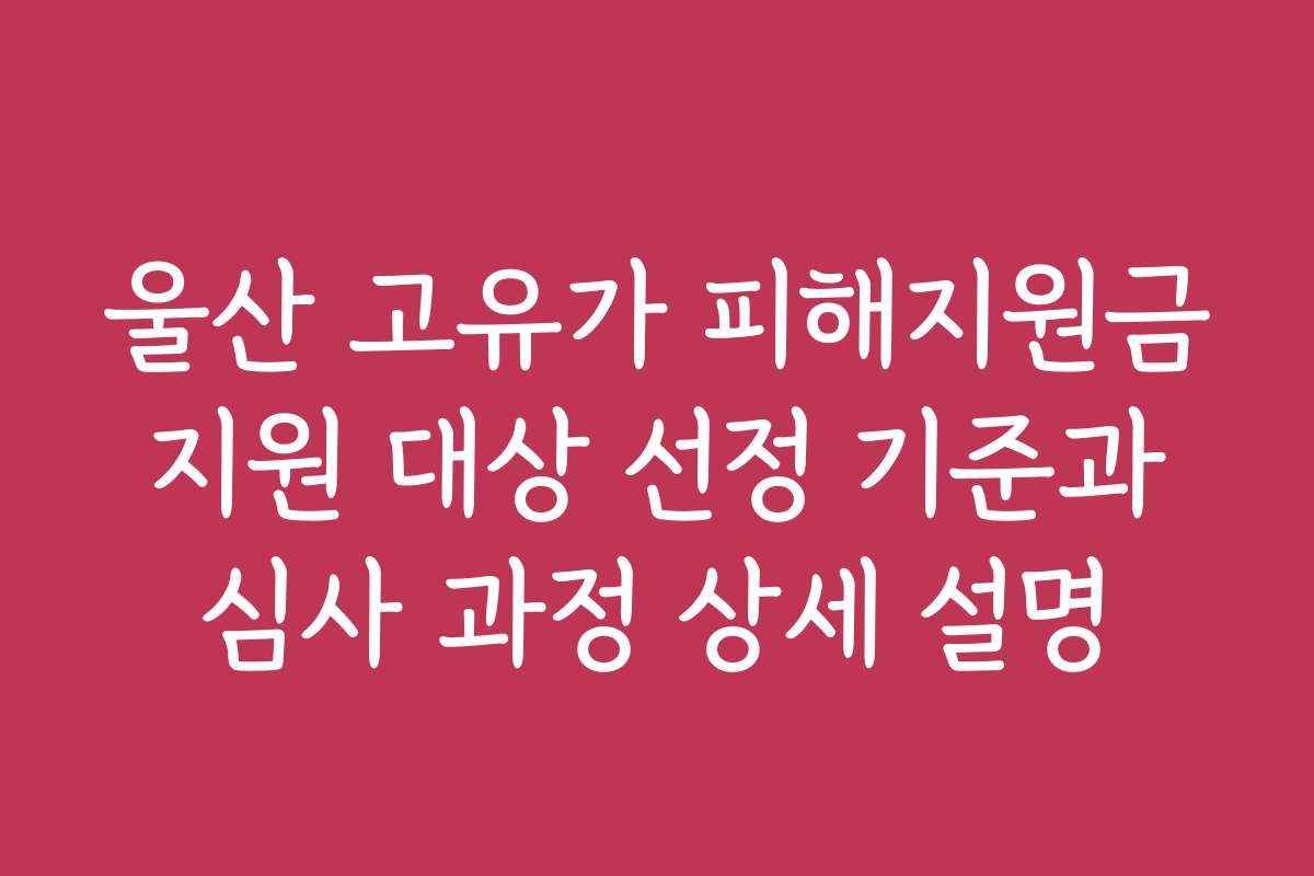 울산 고유가 피해지원금 지원 대상 선정 기준과 심사 과정 상세 설명