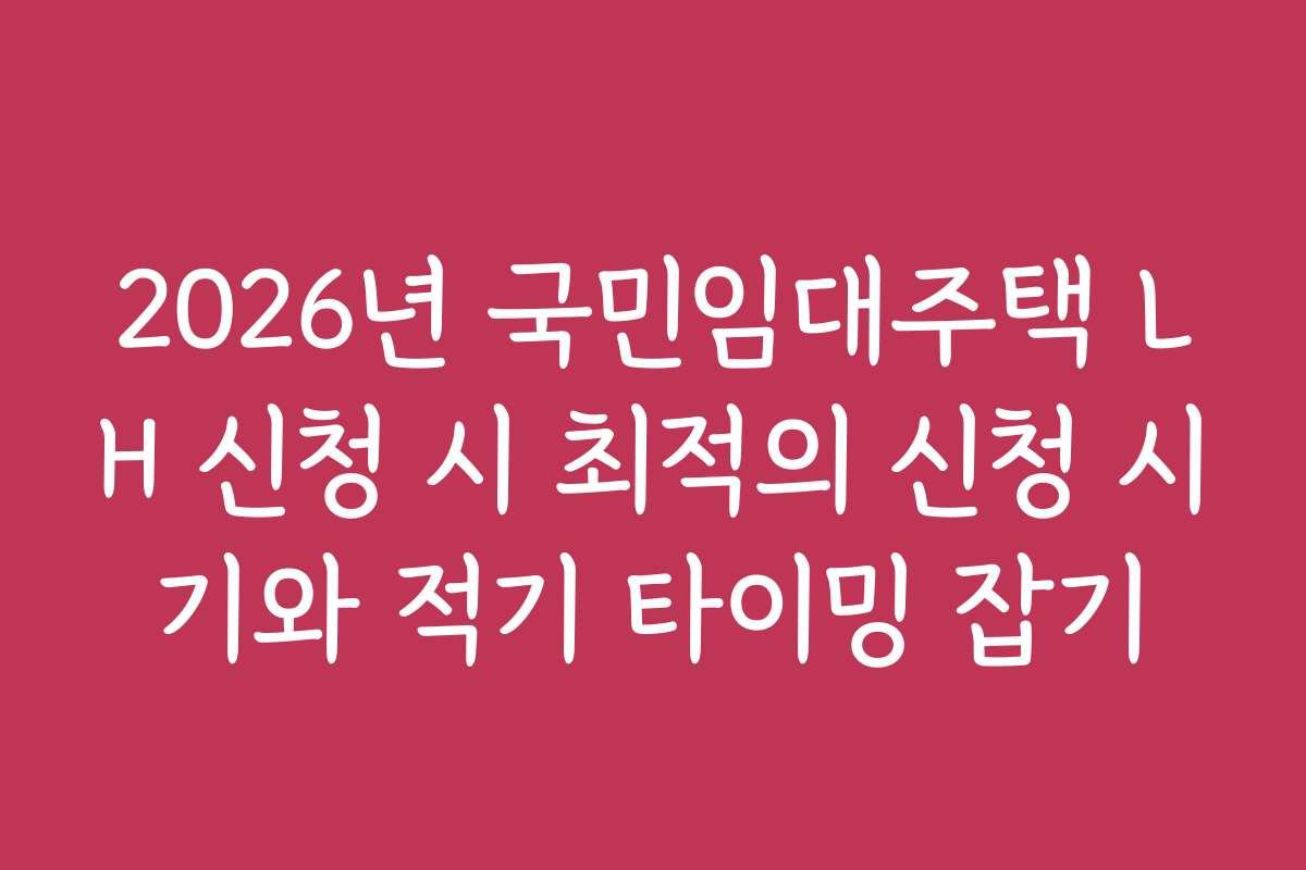2026년 국민임대주택 LH 신청 시 최적의 신청 시기와 적기 타이밍 잡기