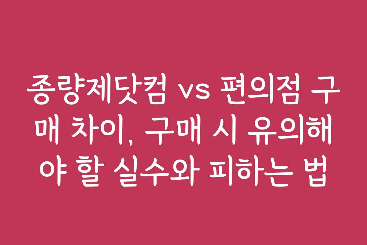 종량제닷컴 vs 편의점 구매 차이, 구매 시 유의해야 할 실수와 피하는 법
