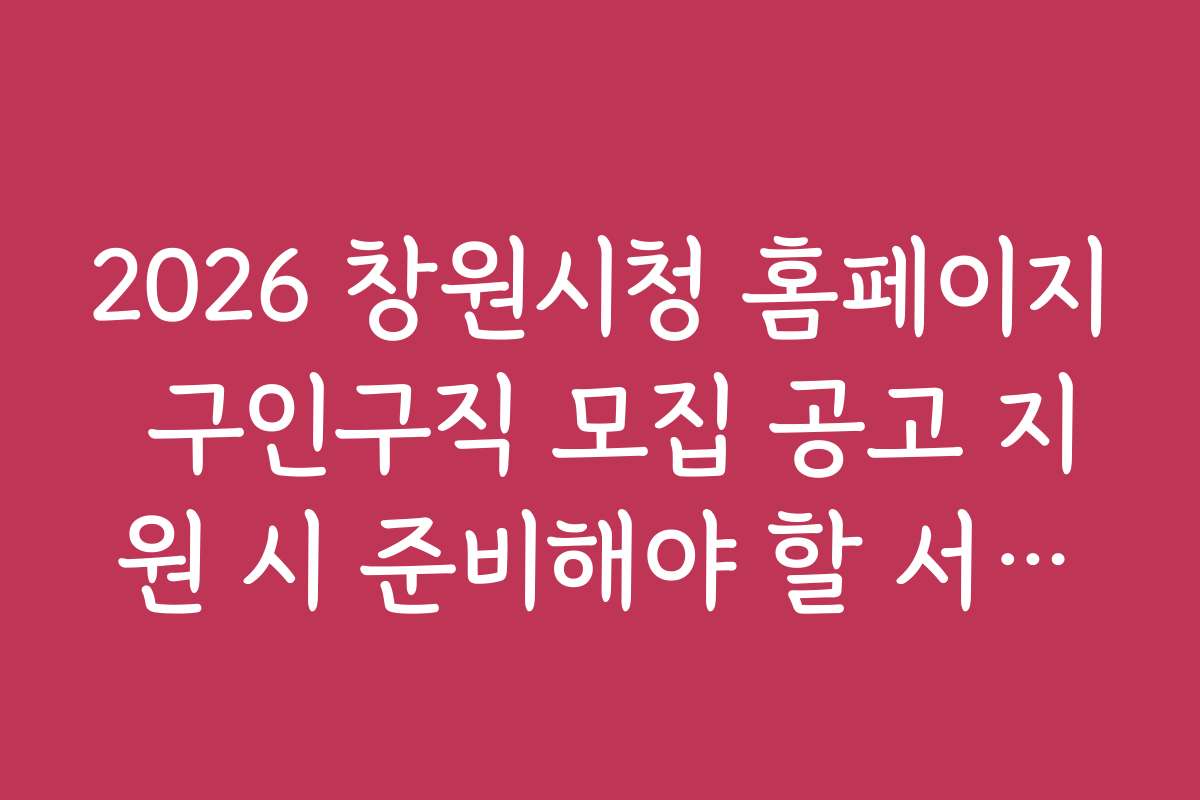 2026 창원시청 홈페이지 구인구직 모집 공고 지원 시 준비해야 할 서류와 체크리스트