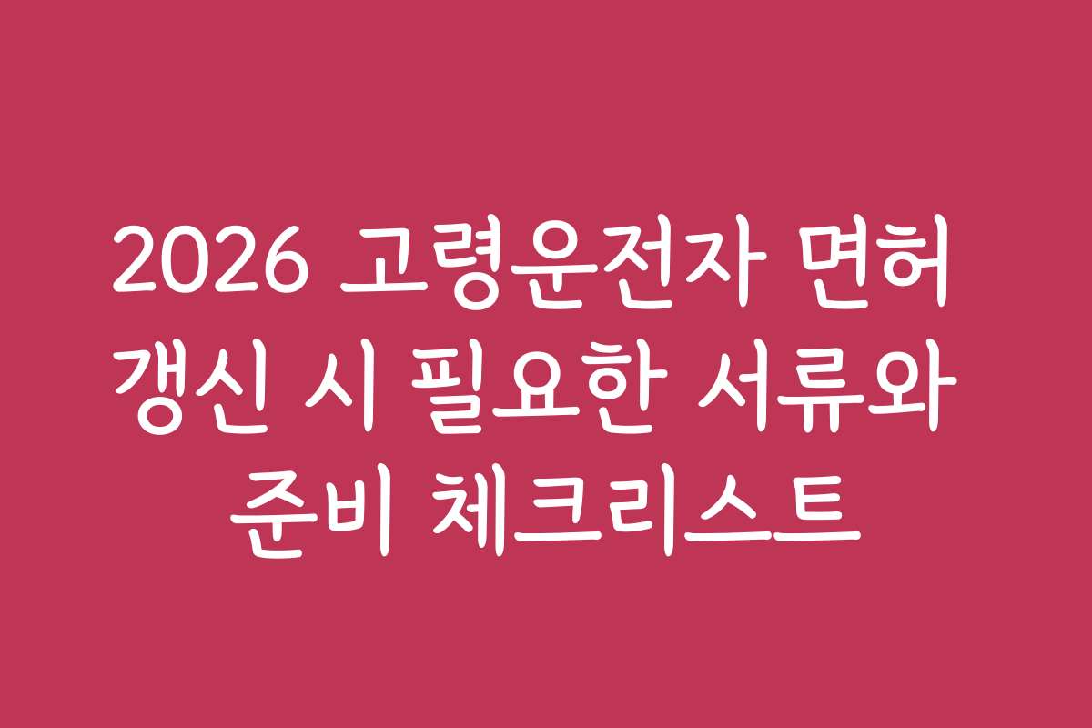 2026 고령운전자 면허 갱신 시 필요한 서류와 준비 체크리스트