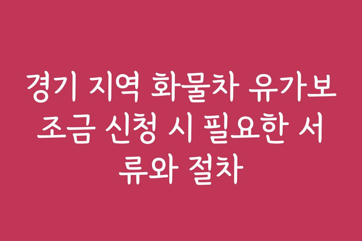 경기 지역 화물차 유가보조금 신청 시 필요한 서류와 절차