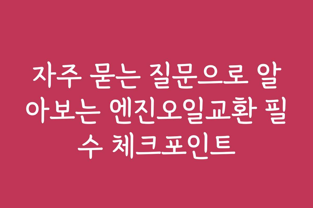 자주 묻는 질문으로 알아보는 엔진오일교환 필수 체크포인트