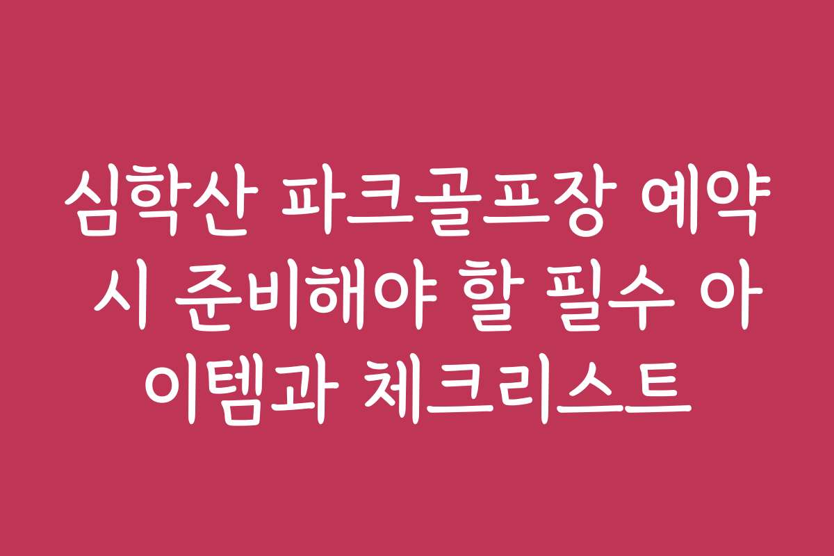 심학산 파크골프장 예약 시 준비해야 할 필수 아이템과 체크리스트