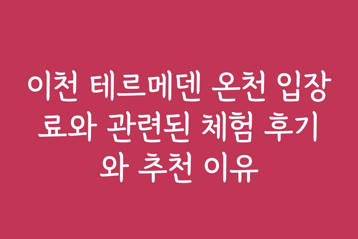 이천 테르메덴 온천 입장료와 관련된 체험 후기와 추천 이유