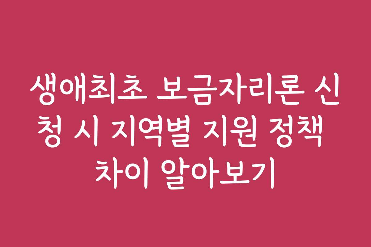 생애최초 보금자리론 신청 시 지역별 지원 정책 차이 알아보기