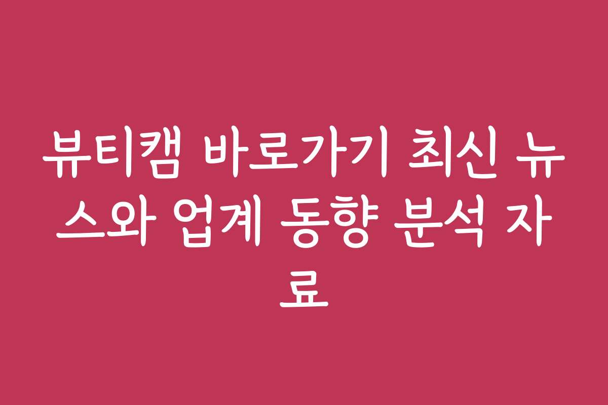 뷰티캠 바로가기 최신 뉴스와 업계 동향 분석 자료