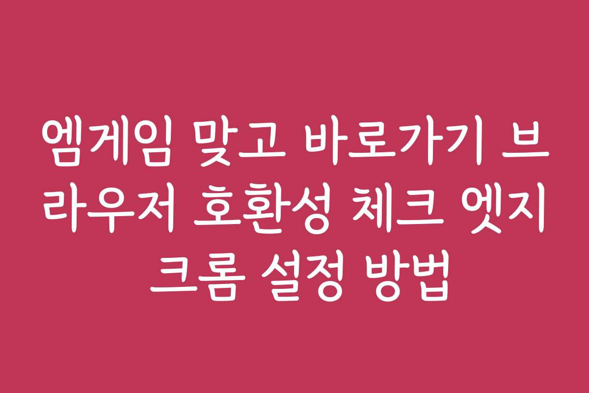 엠게임 맞고 바로가기 브라우저 호환성 체크 엣지 크롬 설정 방법
