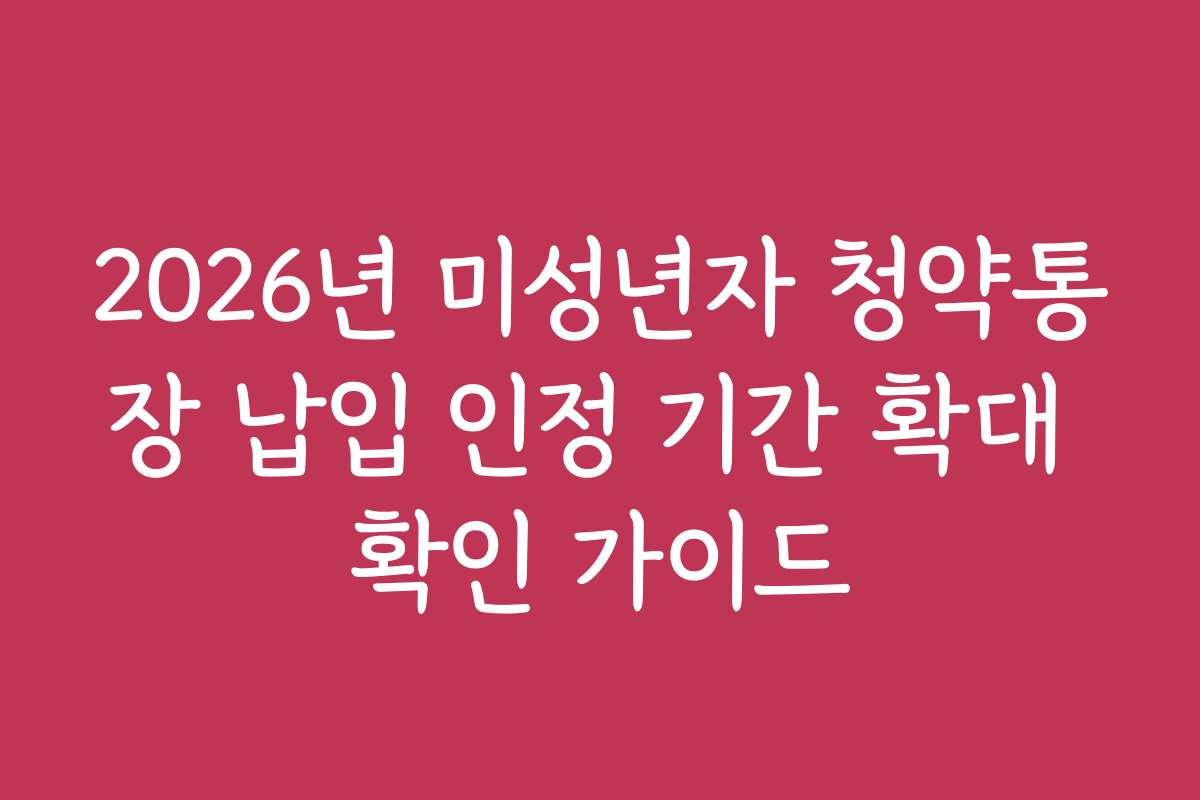 2026년 미성년자 청약통장 납입 인정 기간 확대 확인 가이드
