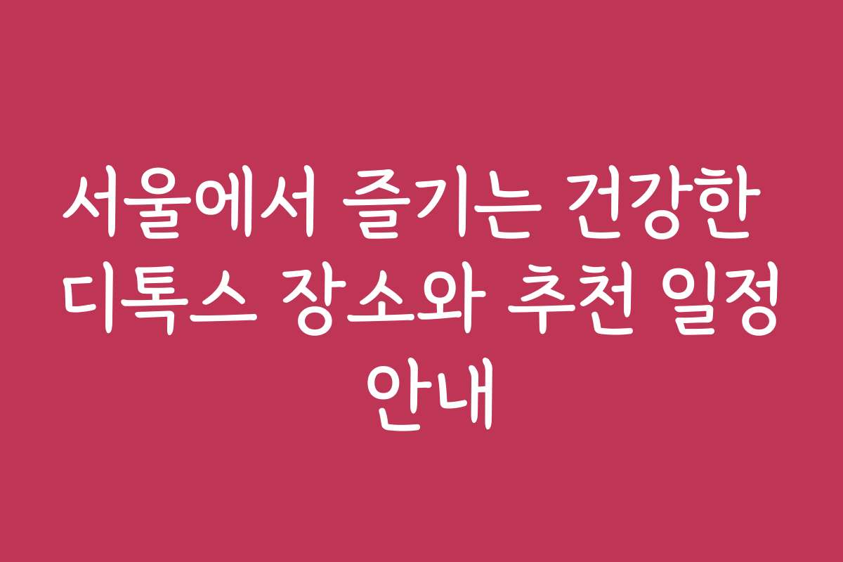 서울에서 즐기는 건강한 디톡스 장소와 추천 일정 안내