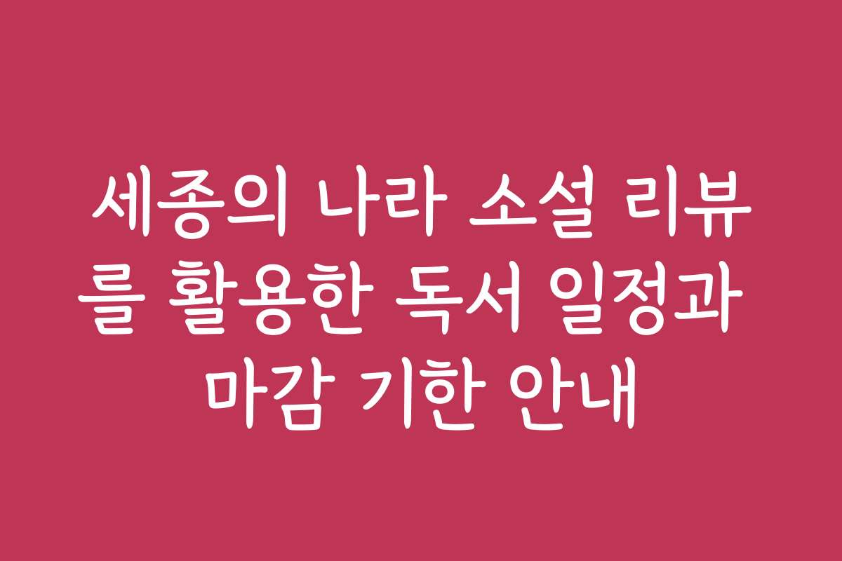 세종의 나라 소설 리뷰를 활용한 독서 일정과 마감 기한 안내