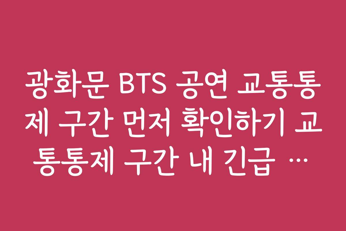 광화문 BTS 공연 교통통제 구간 먼저 확인하기 교통통제 구간 내 긴급 출동 연락처와 대처 방법