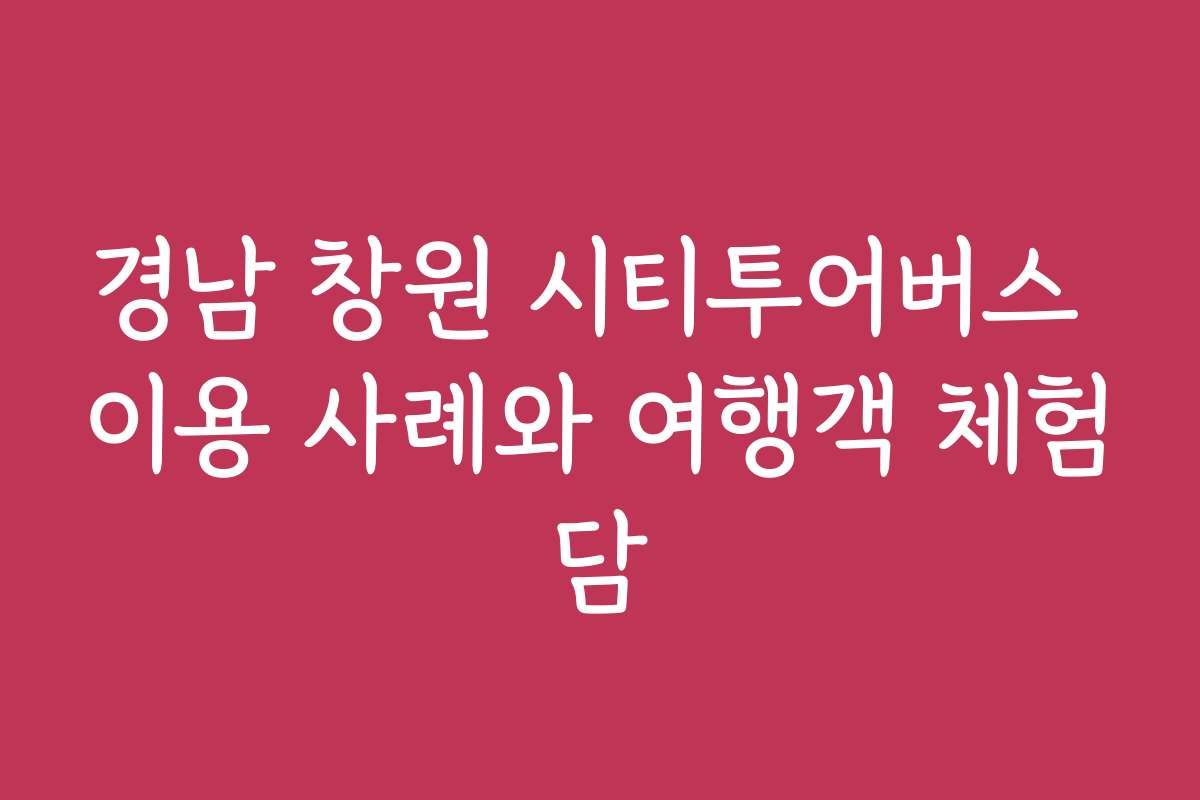 경남 창원 시티투어버스 이용 사례와 여행객 체험담